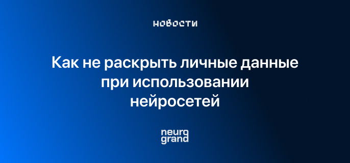 Как не раскрыть личные данные при использовании нейросетей